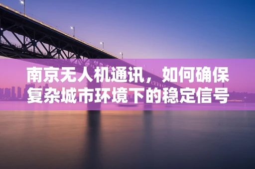 南京无人机通讯，如何确保复杂城市环境下的稳定信号传输？