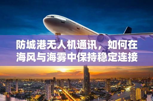防城港无人机通讯，如何在海风与海雾中保持稳定连接？