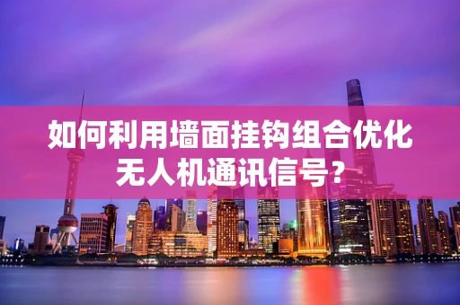 如何利用墙面挂钩组合优化无人机通讯信号？