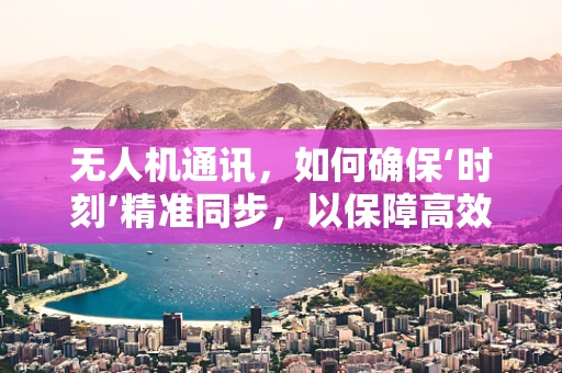 无人机通讯，如何确保‘时刻’精准同步，以保障高效联络？