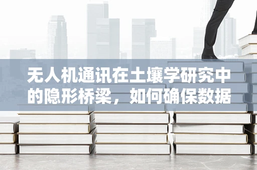 无人机通讯在土壤学研究中的隐形桥梁，如何确保数据传输的稳定与安全？
