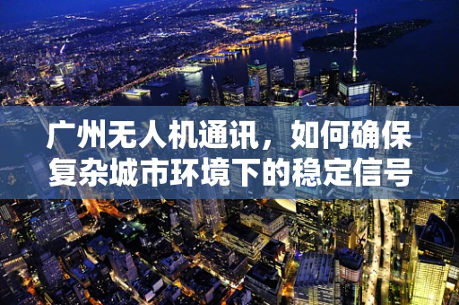广州无人机通讯，如何确保复杂城市环境下的稳定信号传输？