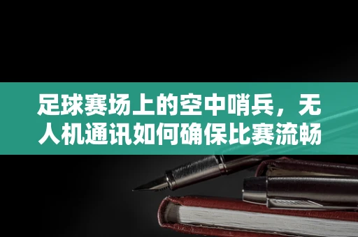 足球赛场上的空中哨兵，无人机通讯如何确保比赛流畅进行？