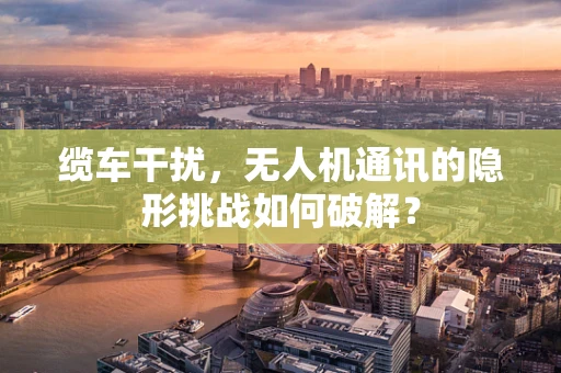 缆车干扰，无人机通讯的隐形挑战如何破解？