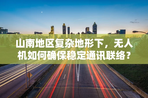 山南地区复杂地形下，无人机如何确保稳定通讯联络？