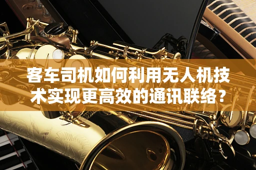 客车司机如何利用无人机技术实现更高效的通讯联络？