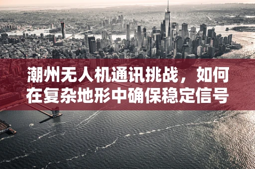 潮州无人机通讯挑战，如何在复杂地形中确保稳定信号传输？