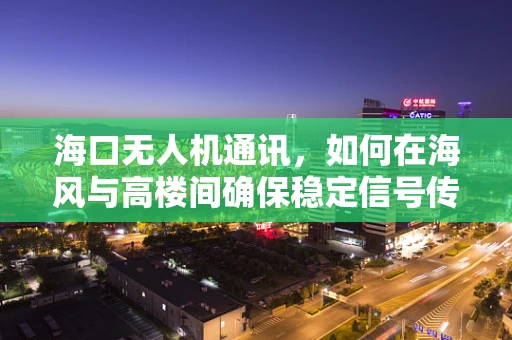 海口无人机通讯，如何在海风与高楼间确保稳定信号传输？