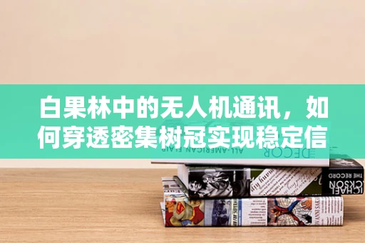 白果林中的无人机通讯，如何穿透密集树冠实现稳定信号？