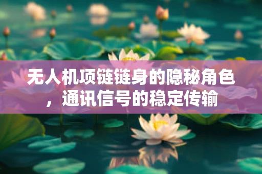 无人机项链链身的隐秘角色，通讯信号的稳定传输
