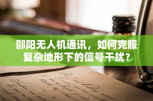 邵阳无人机通讯，如何克服复杂地形下的信号干扰？
