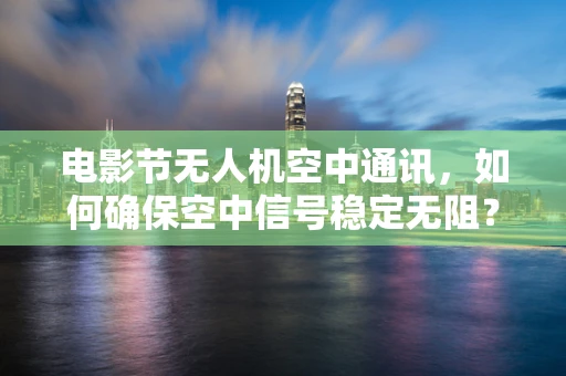 电影节无人机空中通讯，如何确保空中信号稳定无阻？