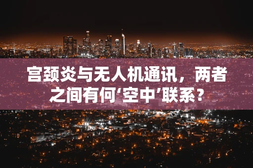 宫颈炎与无人机通讯，两者之间有何‘空中’联系？