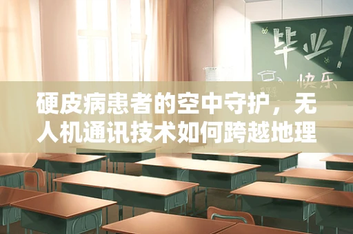 硬皮病患者的空中守护，无人机通讯技术如何跨越地理障碍？