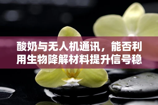 酸奶与无人机通讯，能否利用生物降解材料提升信号稳定性？