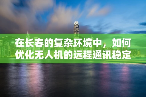 在长春的复杂环境中，如何优化无人机的远程通讯稳定性？