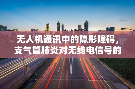 无人机通讯中的隐形障碍，支气管肺炎对无线电信号的影响