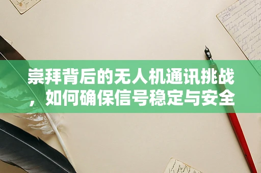 崇拜背后的无人机通讯挑战，如何确保信号稳定与安全？