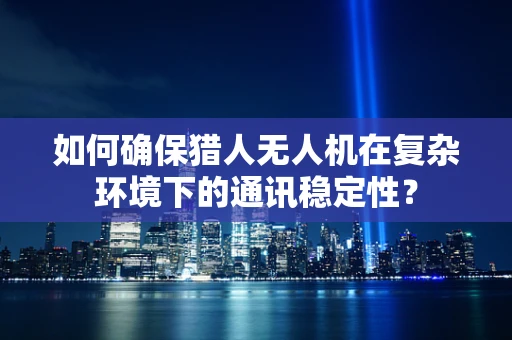 如何确保猎人无人机在复杂环境下的通讯稳定性？