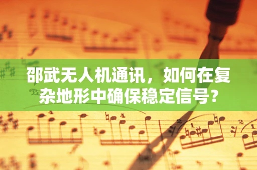 邵武无人机通讯，如何在复杂地形中确保稳定信号？