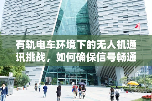 有轨电车环境下的无人机通讯挑战，如何确保信号畅通无阻？