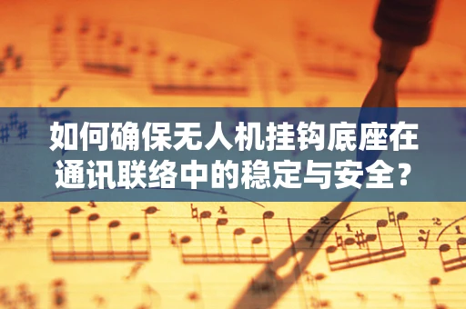 如何确保无人机挂钩底座在通讯联络中的稳定与安全？