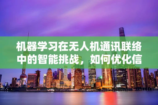 机器学习在无人机通讯联络中的智能挑战，如何优化信号识别与决策？