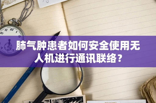 肺气肿患者如何安全使用无人机进行通讯联络？