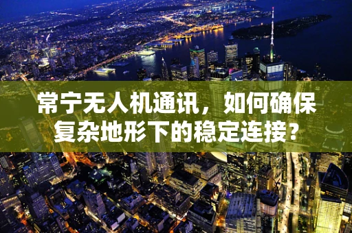 常宁无人机通讯，如何确保复杂地形下的稳定连接？
