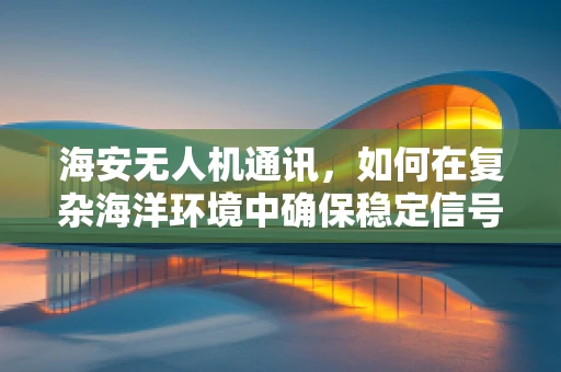 海安无人机通讯，如何在复杂海洋环境中确保稳定信号传输？