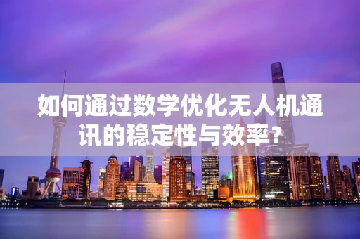 如何通过数学优化无人机通讯的稳定性与效率？