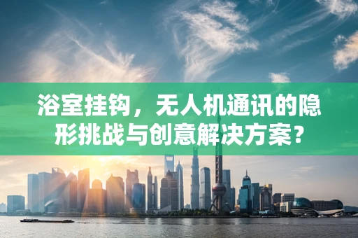 浴室挂钩，无人机通讯的隐形挑战与创意解决方案？