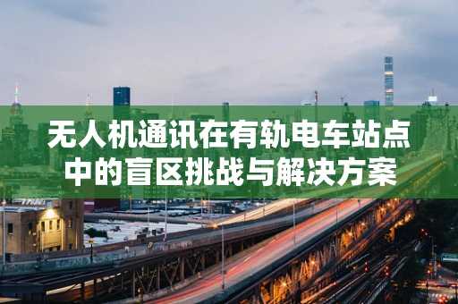 无人机通讯在有轨电车站点中的盲区挑战与解决方案