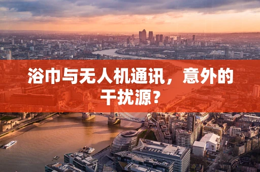浴巾与无人机通讯，意外的干扰源？