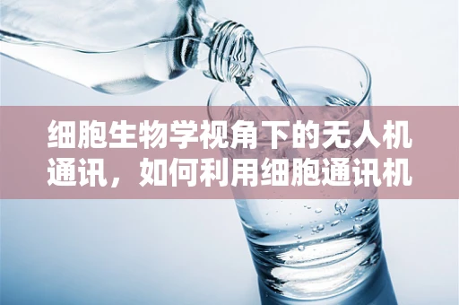 细胞生物学视角下的无人机通讯，如何利用细胞通讯机制优化信号传输？