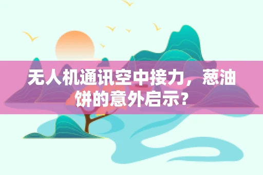 无人机通讯空中接力，葱油饼的意外启示？