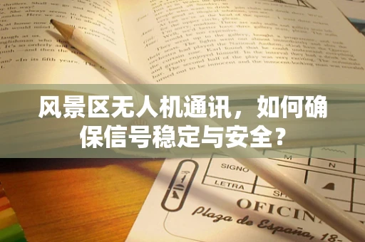 风景区无人机通讯，如何确保信号稳定与安全？