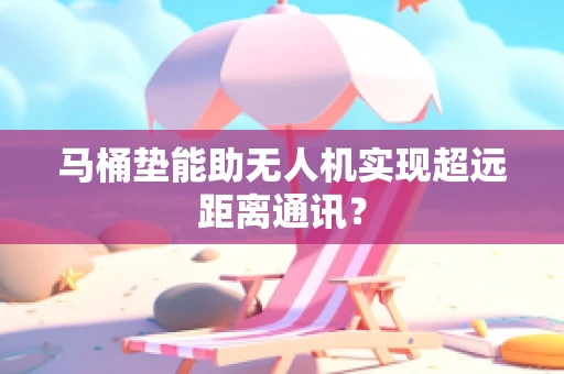 马桶垫能助无人机实现超远距离通讯？