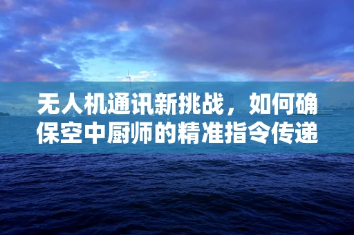无人机通讯新挑战，如何确保空中厨师的精准指令传递？