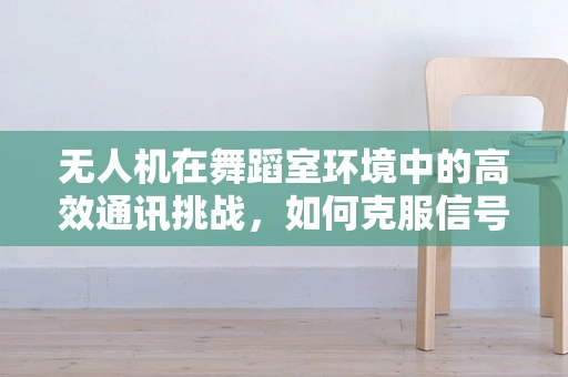 无人机在舞蹈室环境中的高效通讯挑战，如何克服信号干扰与障碍？