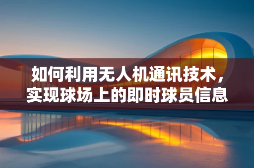 如何利用无人机通讯技术，实现球场上的即时球员信息传递？
