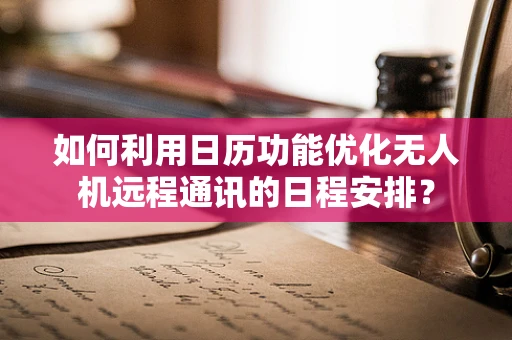 如何利用日历功能优化无人机远程通讯的日程安排？