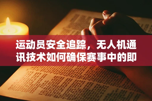 运动员安全追踪，无人机通讯技术如何确保赛事中的即时联络？