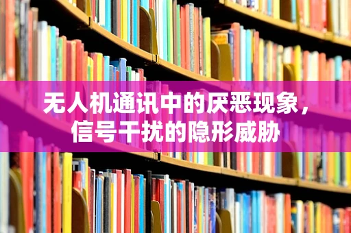 无人机通讯中的厌恶现象，信号干扰的隐形威胁