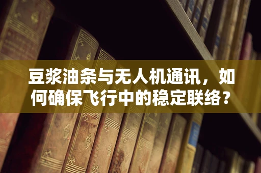 豆浆油条与无人机通讯，如何确保飞行中的稳定联络？