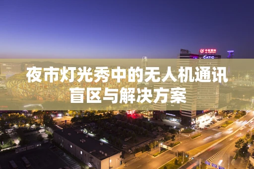 夜市灯光秀中的无人机通讯盲区与解决方案