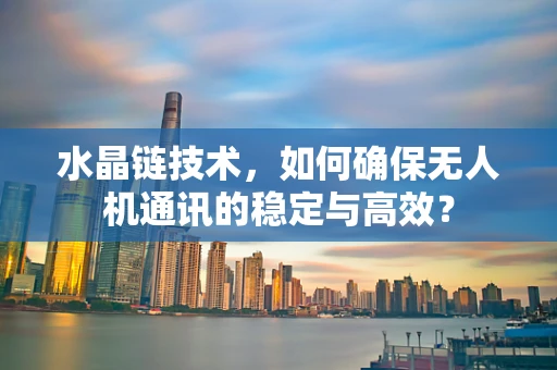 水晶链技术，如何确保无人机通讯的稳定与高效？