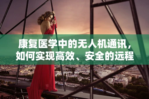 康复医学中的无人机通讯，如何实现高效、安全的远程医疗传输？