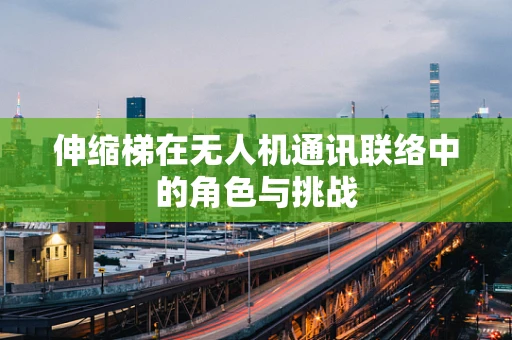 伸缩梯在无人机通讯联络中的角色与挑战