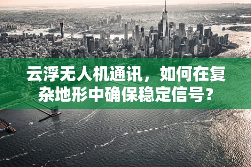 云浮无人机通讯，如何在复杂地形中确保稳定信号？